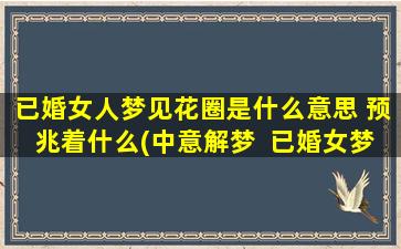 已婚女人梦见花圈是什么意思 预兆着什么(中意解梦  已婚女梦见花圈预示着什么？)